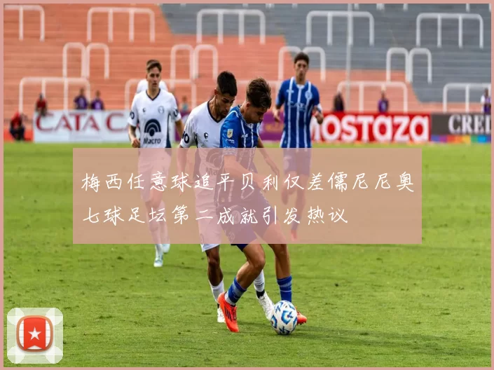 梅西任意球追平贝利仅差儒尼尼奥七球足坛第二成就引发热议