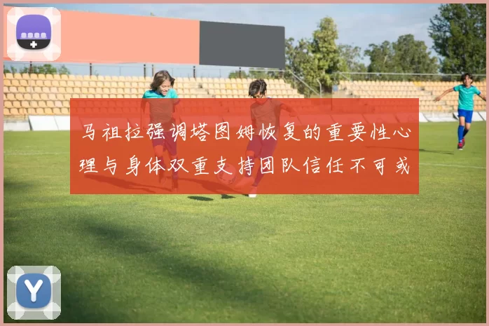 马祖拉强调塔图姆恢复的重要性心理与身体双重支持团队信任不可或缺