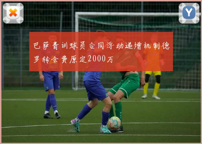 巴萨青训球员合同浮动递增机制德罗转会费原定2000万