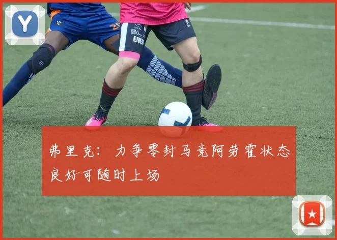 弗里克：力争零封马竞阿劳霍状态良好可随时上场