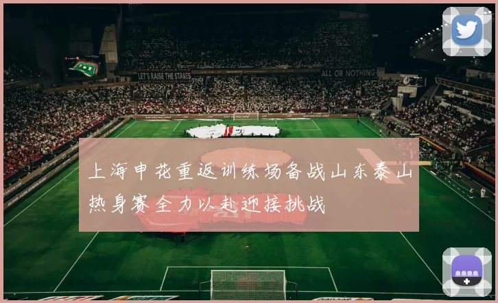 上海申花重返训练场备战山东泰山热身赛全力以赴迎接挑战