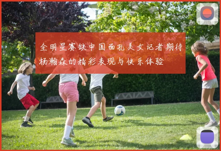 全明星赛缺中国面孔美女记者期待杨瀚森的精彩表现与快乐体验