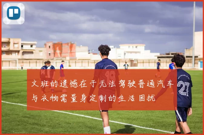 文班的遗憾在于无法驾驶普通汽车与衣物需量身定制的生活困扰