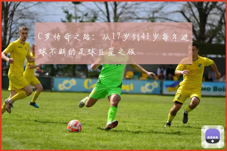 C罗传奇之路：从17岁到41岁每年进球不断的足球巨星之旅