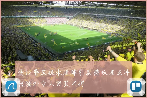 德拉普庆祝未进球引发热议差点冲出场外令人哭笑不得