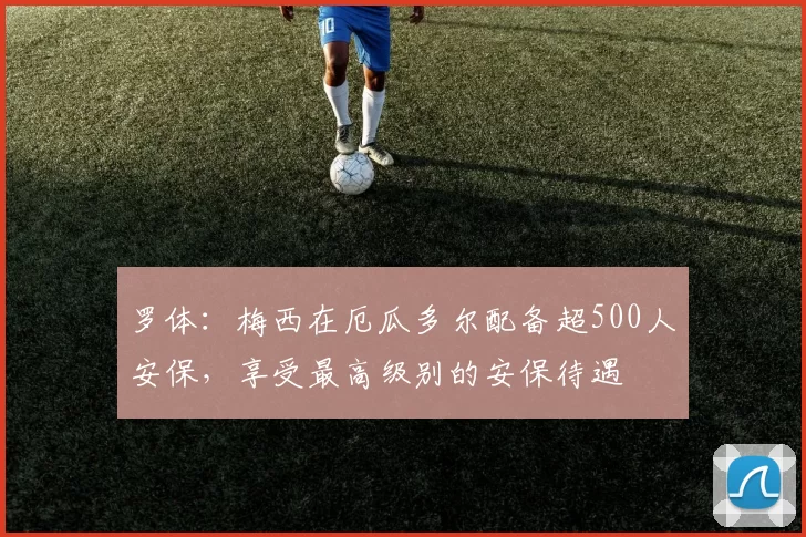罗体：梅西在厄瓜多尔配备超500人安保，享受最高级别的安保待遇