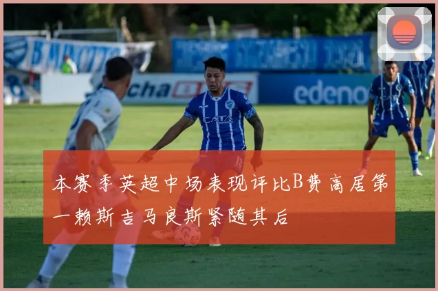 本赛季英超中场表现评比B费高居第一赖斯吉马良斯紧随其后