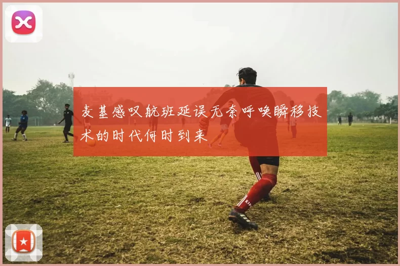 麦基感叹航班延误无奈呼唤瞬移技术的时代何时到来