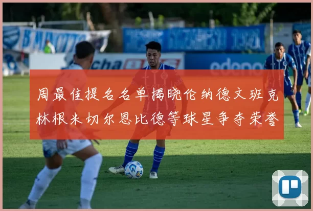 周最佳提名名单揭晓伦纳德文班克林根米切尔恩比德等球星争夺荣誉