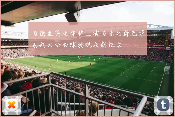 马德里德比即将上演马竞对阵巴萨或创大都会球场观众新纪录