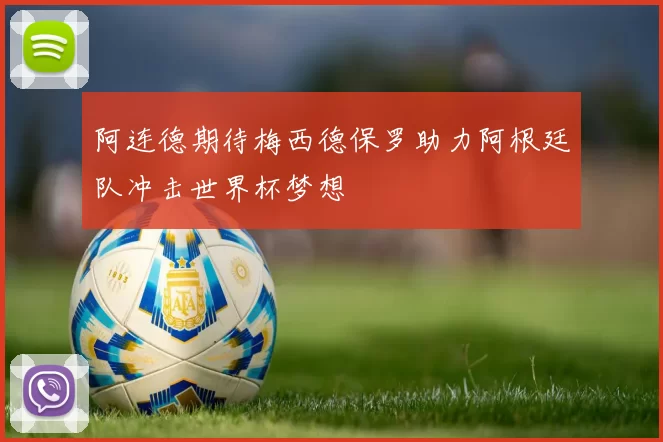 阿连德期待梅西德保罗助力阿根廷队冲击世界杯梦想
