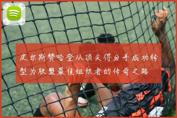 皮尔斯赞哈登从顶尖得分手成功转型为联盟最佳组织者的传奇之路