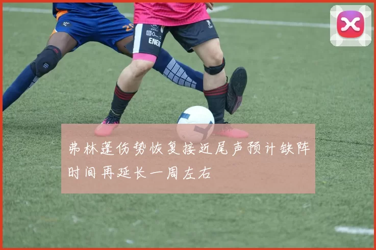 弗林蓬伤势恢复接近尾声预计缺阵时间再延长一周左右