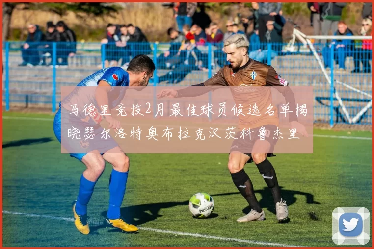 马德里竞技2月最佳球员候选名单揭晓瑟尔洛特奥布拉克汉茨科鲁杰里入围