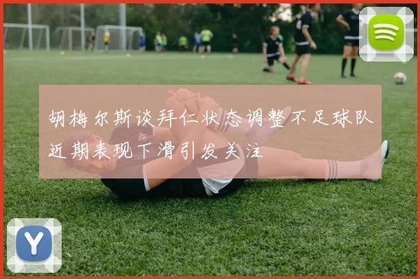 胡梅尔斯谈拜仁状态调整不足球队近期表现下滑引发关注