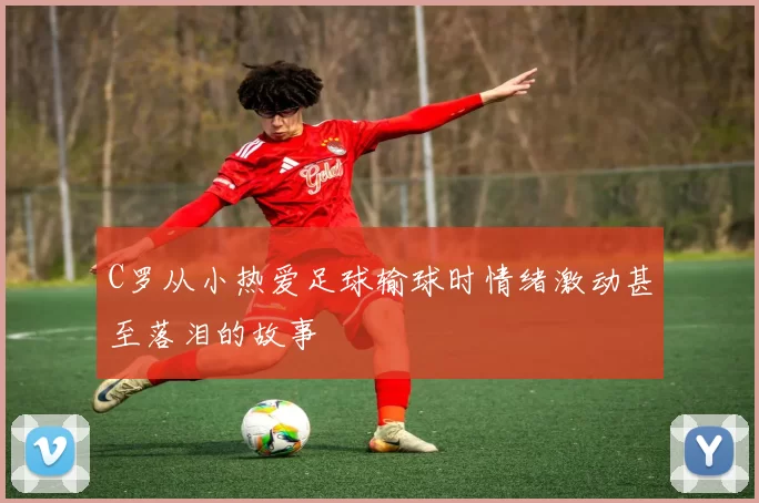 C罗从小热爱足球输球时情绪激动甚至落泪的故事