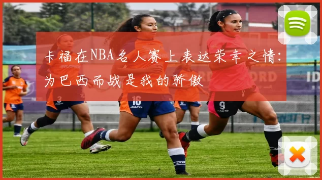 卡福在NBA名人赛上表达荣幸之情：为巴西而战是我的骄傲