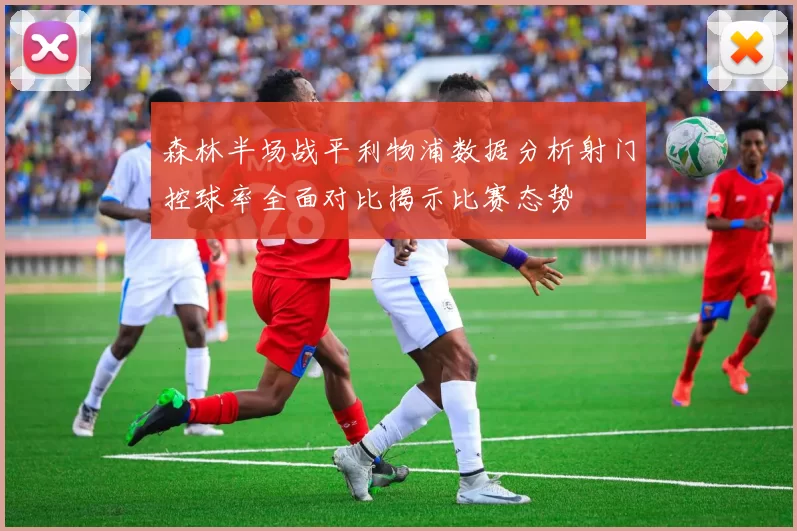 森林半场战平利物浦数据分析射门控球率全面对比揭示比赛态势