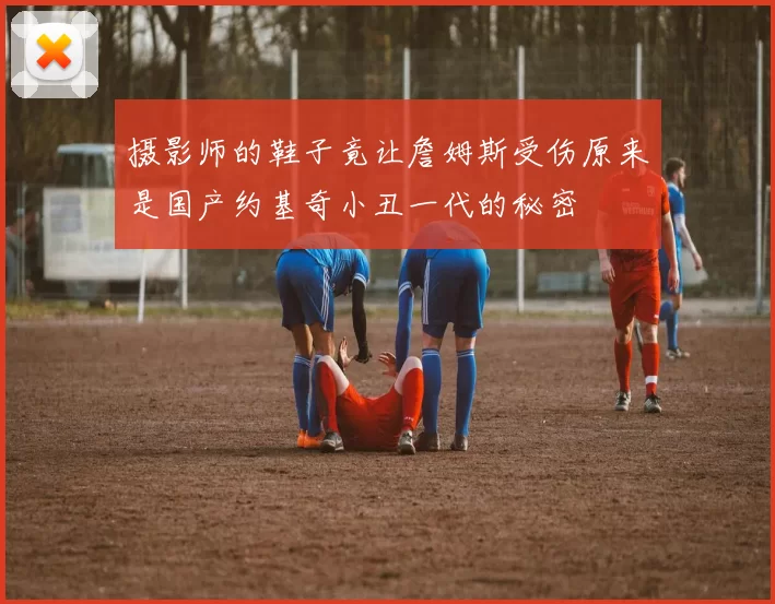 摄影师的鞋子竟让詹姆斯受伤原来是国产约基奇小丑一代的秘密