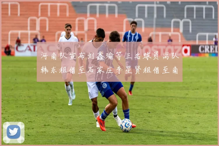 河南队宣布刘鑫瑜等三名球员离队韩东租借至石家庄李星贤租借至南通
