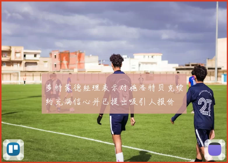 多特蒙德经理表示对施洛特贝克续约充满信心并已提出吸引人报价