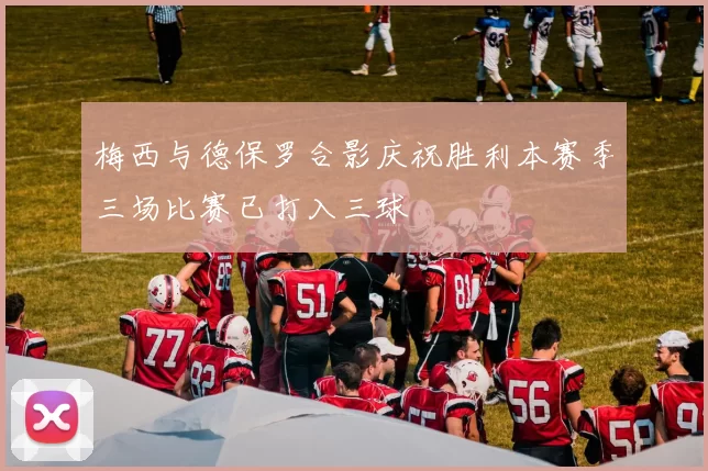 梅西与德保罗合影庆祝胜利本赛季三场比赛已打入三球