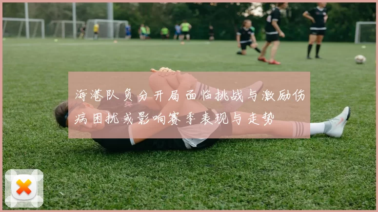 海港队负分开局面临挑战与激励伤病困扰或影响赛季表现与走势