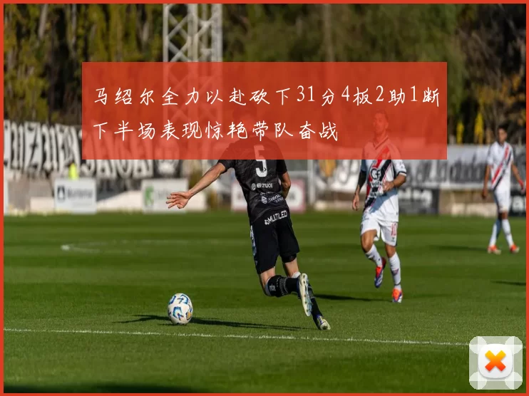 马绍尔全力以赴砍下31分4板2助1断下半场表现惊艳带队奋战