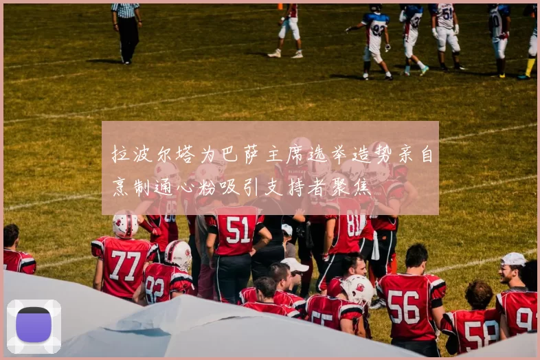 拉波尔塔为巴萨主席选举造势亲自烹制通心粉吸引支持者聚焦
