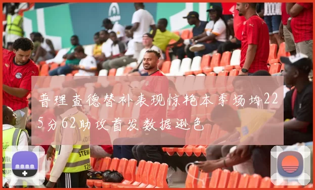 普理查德替补表现惊艳本季场均225分62助攻首发数据逊色