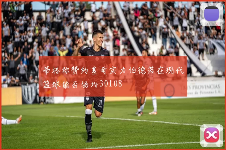 蒂格称赞约基奇实力伯德若在现代篮球能否场均30108