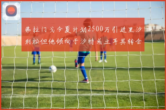 弗拉门戈今夏计划2500万引进里沙利松但他倾向于沙特或土耳其转会