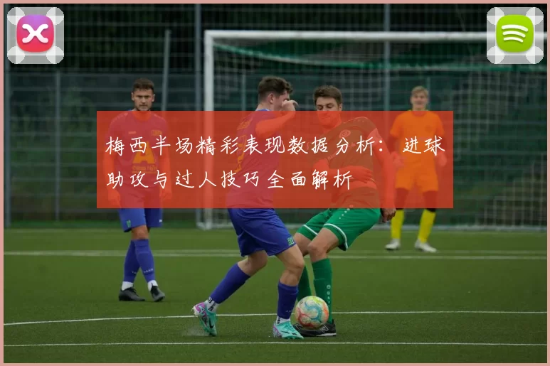梅西半场精彩表现数据分析：进球助攻与过人技巧全面解析