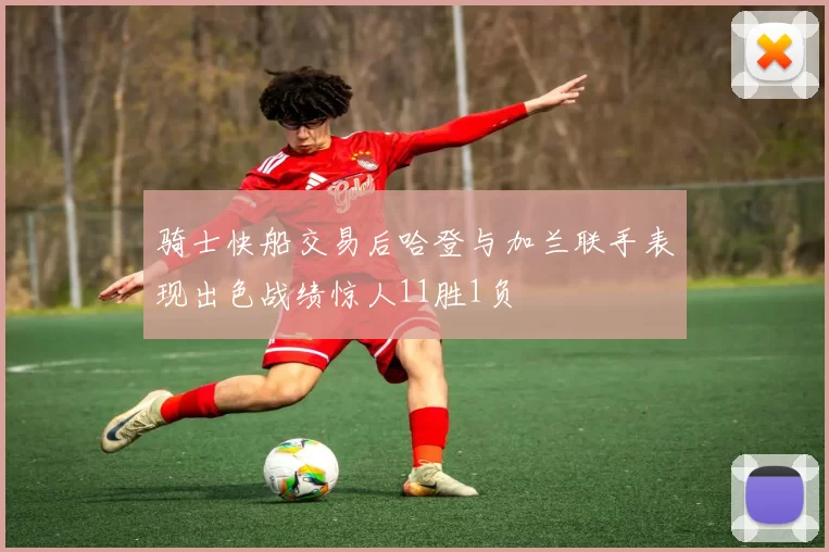 骑士快船交易后哈登与加兰联手表现出色战绩惊人11胜1负